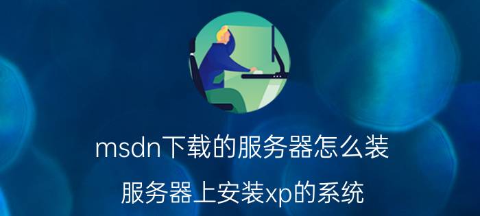 msdn下载的服务器怎么装 服务器上安装xp的系统？